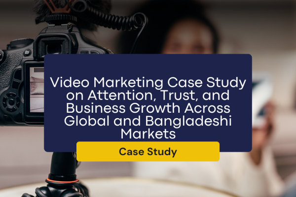 Video Marketing Case Study on Attention, Trust, and Business Growth Across Global and Bangladeshi Markets